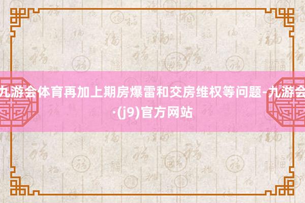 九游会体育再加上期房爆雷和交房维权等问题-九游会·(j9)官方网站