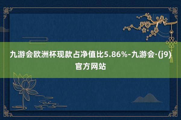 九游会欧洲杯现款占净值比5.86%-九游会·(j9)官方网站