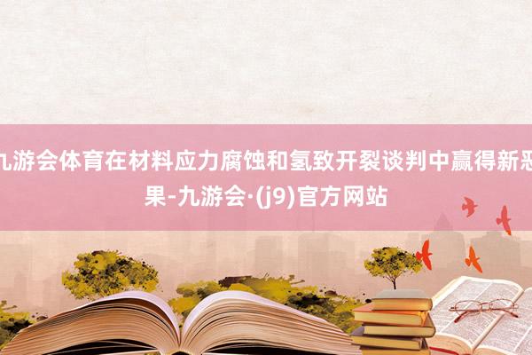 九游会体育在材料应力腐蚀和氢致开裂谈判中赢得新恶果-九游会·(j9)官方网站