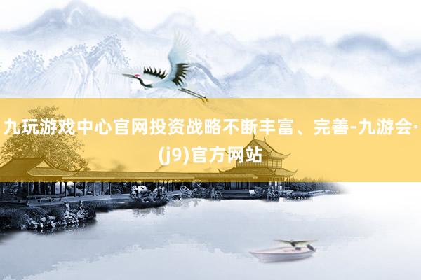 九玩游戏中心官网投资战略不断丰富、完善-九游会·(j9)官方网站