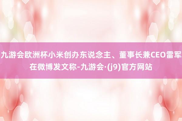 九游会欧洲杯小米创办东说念主、董事长兼CEO雷军在微博发文称-九游会·(j9)官方网站