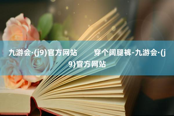 九游会·(j9)官方网站        穿个阔腿裤-九游会·(j9)官方网站