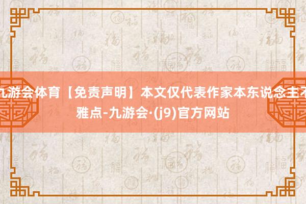 九游会体育【免责声明】本文仅代表作家本东说念主不雅点-九游会·(j9)官方网站