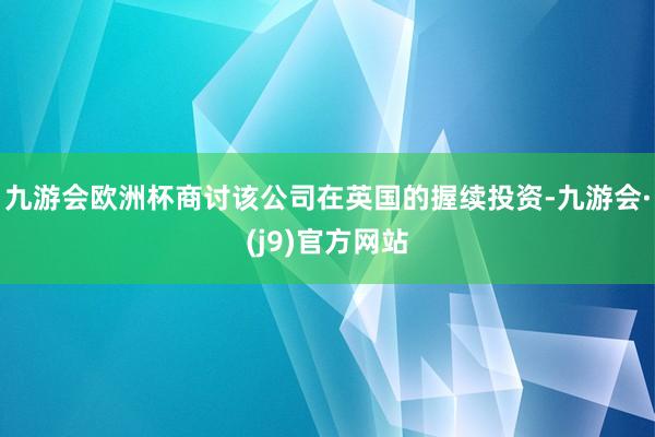 九游会欧洲杯商讨该公司在英国的握续投资-九游会·(j9)官方网站