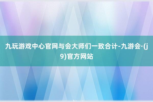 九玩游戏中心官网　　与会大师们一致合计-九游会·(j9)官方网站