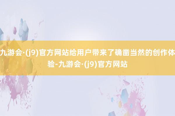 九游会·(j9)官方网站给用户带来了确凿当然的创作体验-九游会·(j9)官方网站