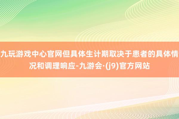 九玩游戏中心官网但具体生计期取决于患者的具体情况和调理响应-九游会·(j9)官方网站