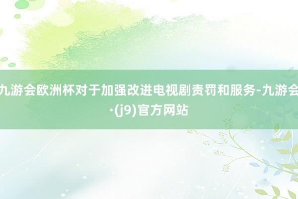 九游会欧洲杯对于加强改进电视剧责罚和服务-九游会·(j9)官方网站