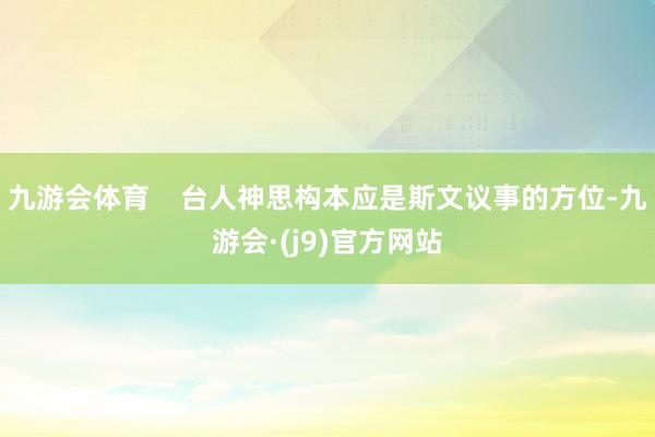 九游会体育    台人神思构本应是斯文议事的方位-九游会·(j9)官方网站