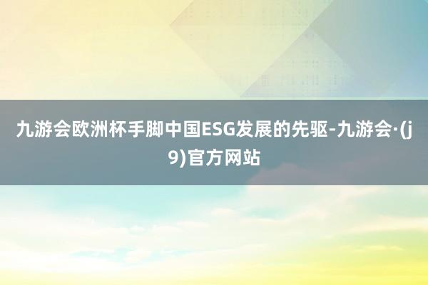 九游会欧洲杯手脚中国ESG发展的先驱-九游会·(j9)官方网站