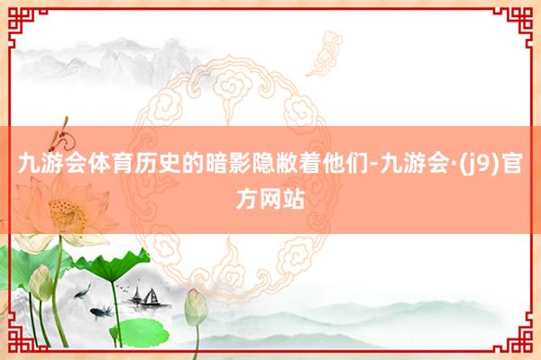 九游会体育历史的暗影隐敝着他们-九游会·(j9)官方网站