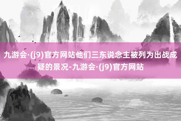 九游会·(j9)官方网站他们三东说念主被列为出战成疑的景况-九游会·(j9)官方网站