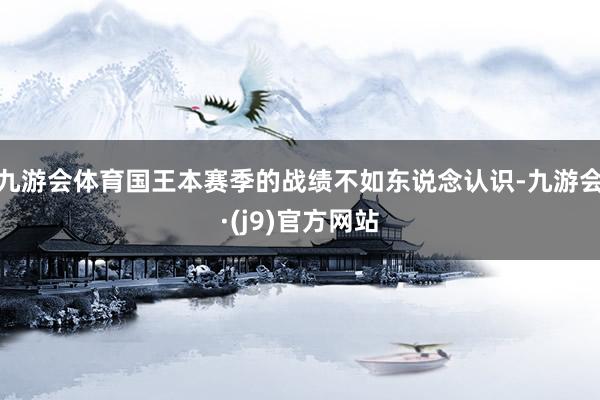 九游会体育国王本赛季的战绩不如东说念认识-九游会·(j9)官方网站