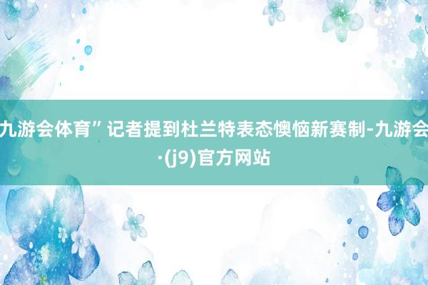 九游会体育”记者提到杜兰特表态懊恼新赛制-九游会·(j9)官方网站