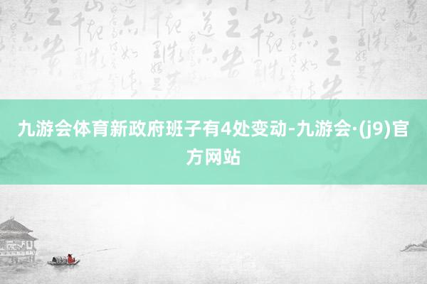 九游会体育新政府班子有4处变动-九游会·(j9)官方网站