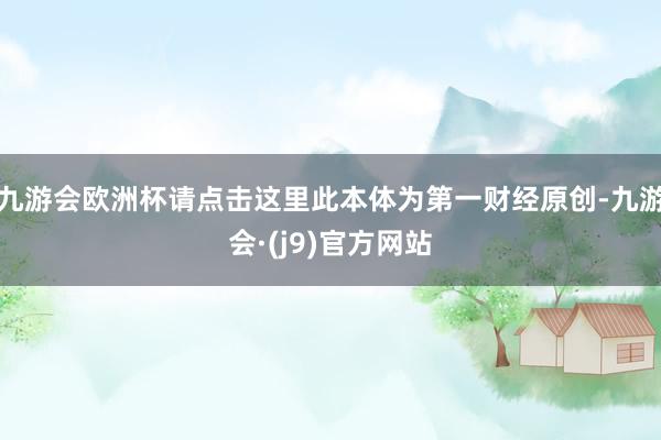 九游会欧洲杯请点击这里此本体为第一财经原创-九游会·(j9)官方网站