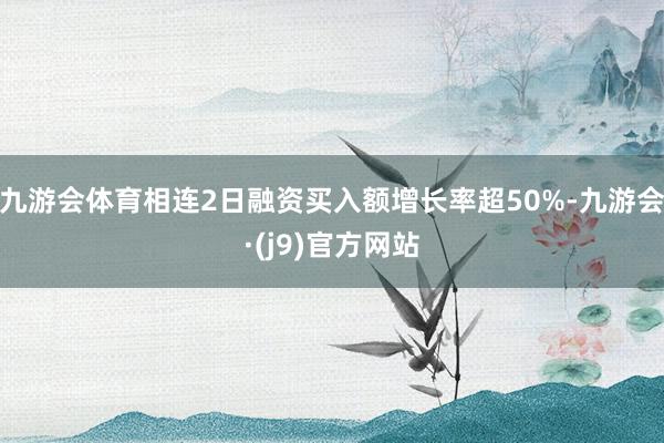 九游会体育相连2日融资买入额增长率超50%-九游会·(j9)官方网站