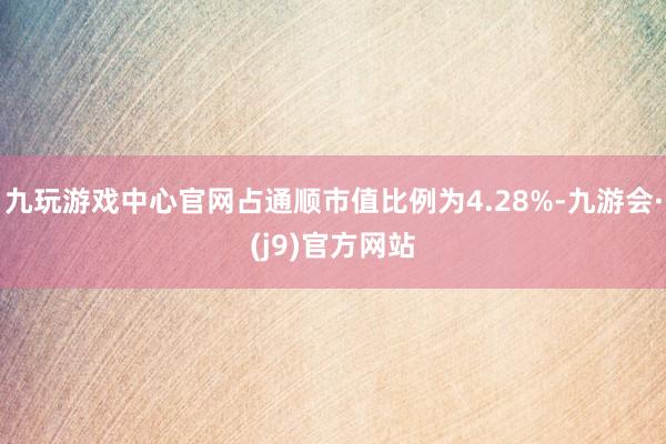 九玩游戏中心官网占通顺市值比例为4.28%-九游会·(j9)官方网站