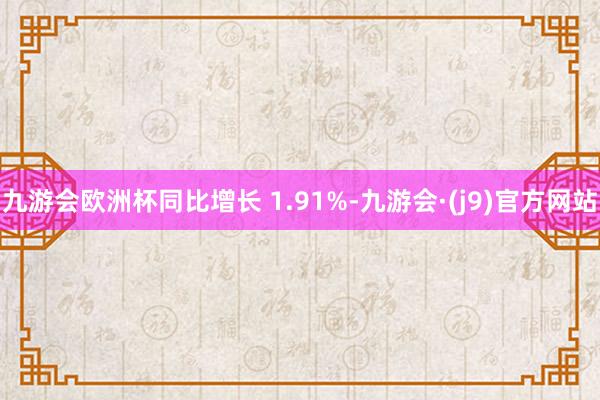 九游会欧洲杯同比增长 1.91%-九游会·(j9)官方网站