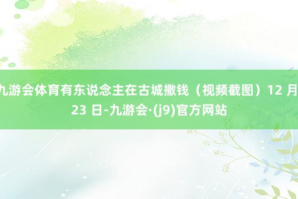 九游会体育有东说念主在古城撒钱（视频截图）12 月 23 日-九游会·(j9)官方网站