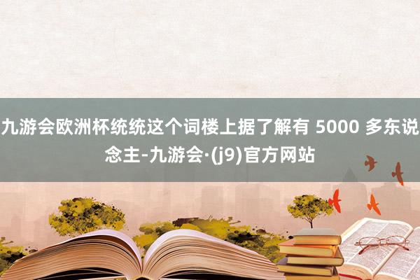 九游会欧洲杯统统这个词楼上据了解有 5000 多东说念主-九游会·(j9)官方网站