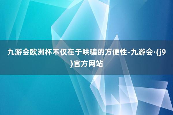 九游会欧洲杯不仅在于哄骗的方便性-九游会·(j9)官方网站