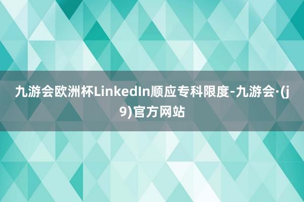 九游会欧洲杯LinkedIn顺应专科限度-九游会·(j9)官方网站