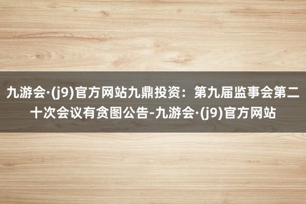 九游会·(j9)官方网站九鼎投资：第九届监事会第二十次会议有贪图公告-九游会·(j9)官方网站