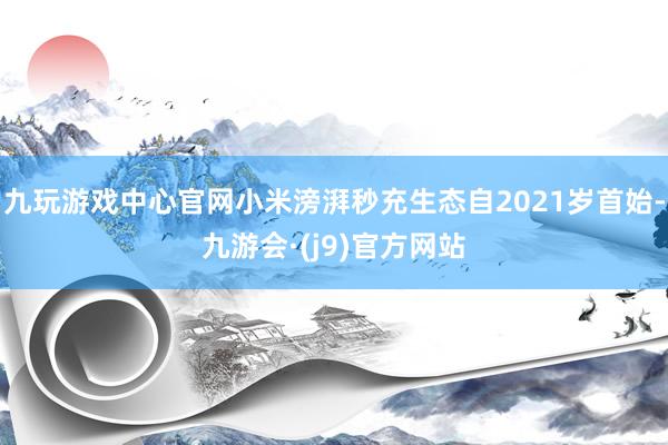 九玩游戏中心官网小米滂湃秒充生态自2021岁首始-九游会·(j9)官方网站