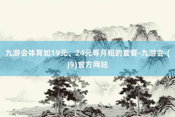 九游会体育如19元、24元等月租的套餐-九游会·(j9)官方网站