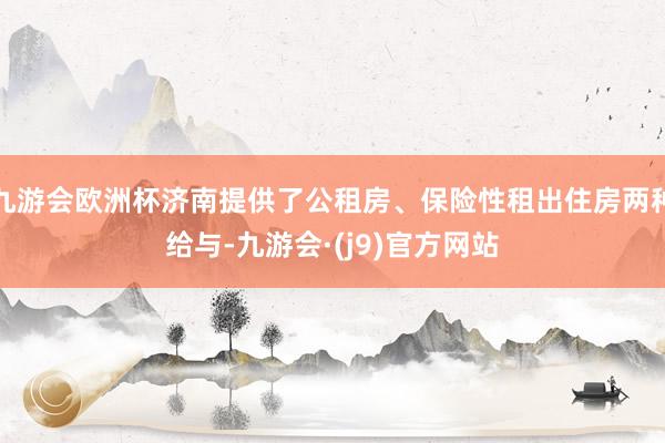 九游会欧洲杯济南提供了公租房、保险性租出住房两种给与-九游会·(j9)官方网站