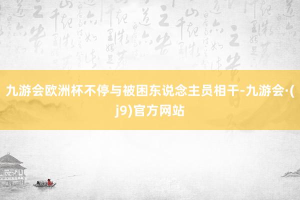 九游会欧洲杯不停与被困东说念主员相干-九游会·(j9)官方网站