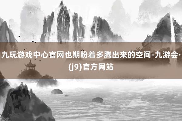 九玩游戏中心官网也期盼着多腾出来的空间-九游会·(j9)官方网站