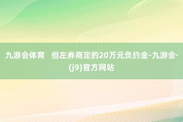 九游会体育   　　但左券商定的20万元负约金-九游会·(j9)官方网站