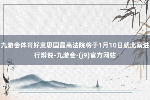 九游会体育好意思国最高法院将于1月10日就此案进行辩说-九游会·(j9)官方网站