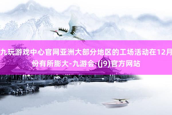 九玩游戏中心官网亚洲大部分地区的工场活动在12月份有所膨大-九游会·(j9)官方网站