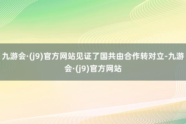 九游会·(j9)官方网站见证了国共由合作转对立-九游会·(j9)官方网站