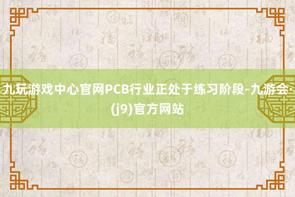 九玩游戏中心官网PCB行业正处于练习阶段-九游会·(j9)官方网站