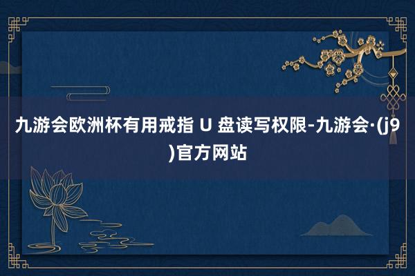 九游会欧洲杯有用戒指 U 盘读写权限-九游会·(j9)官方网站