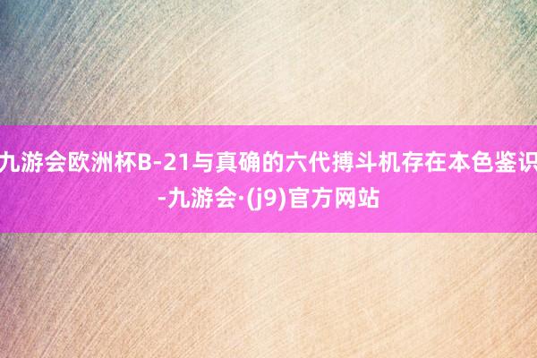 九游会欧洲杯B-21与真确的六代搏斗机存在本色鉴识-九游会·(j9)官方网站