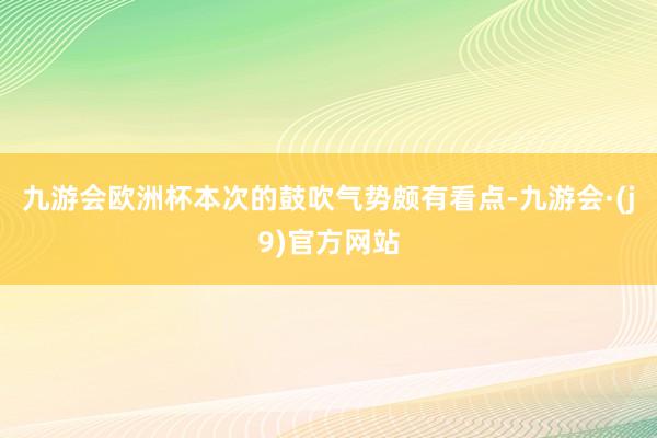 九游会欧洲杯本次的鼓吹气势颇有看点-九游会·(j9)官方网站