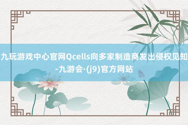 九玩游戏中心官网Qcells向多家制造商发出侵权见知-九游会·(j9)官方网站