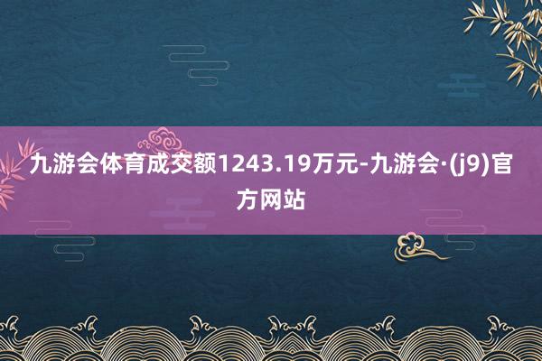 九游会体育成交额1243.19万元-九游会·(j9)官方网站