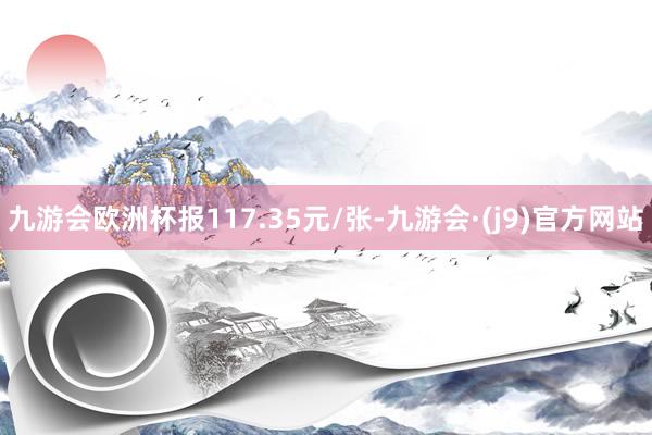 九游会欧洲杯报117.35元/张-九游会·(j9)官方网站