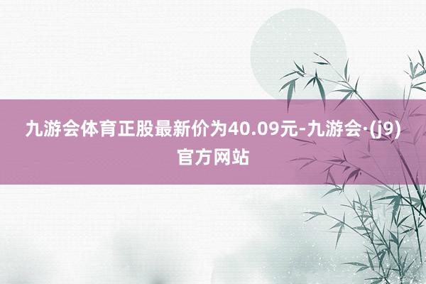 九游会体育正股最新价为40.09元-九游会·(j9)官方网站