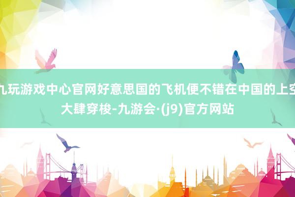 九玩游戏中心官网好意思国的飞机便不错在中国的上空大肆穿梭-九游会·(j9)官方网站