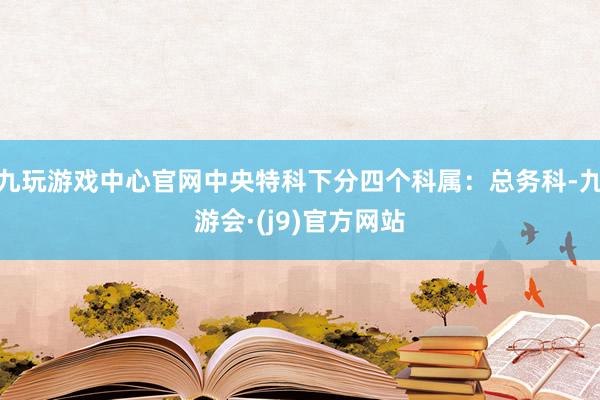 九玩游戏中心官网中央特科下分四个科属：总务科-九游会·(j9)官方网站