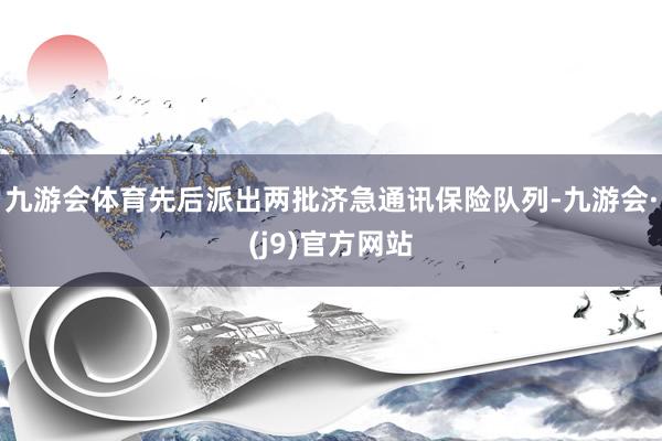 九游会体育先后派出两批济急通讯保险队列-九游会·(j9)官方网站