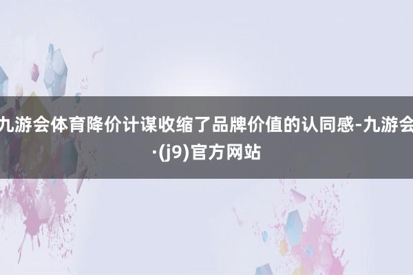 九游会体育降价计谋收缩了品牌价值的认同感-九游会·(j9)官方网站