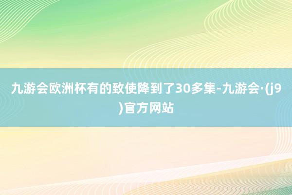 九游会欧洲杯有的致使降到了30多集-九游会·(j9)官方网站